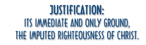 ification: Its Immediate and Only Ground, The Imputed Righteousness of Christ.