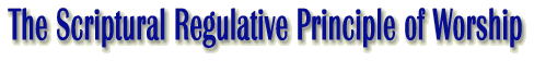 The Scriptural Regulative Principle of Worship
